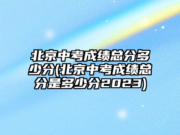 北京中考成績(jī)總分多少分(北京中考成績(jī)總分是多少分2023)