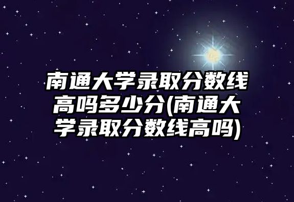 南通大學(xué)錄取分?jǐn)?shù)線高嗎多少分(南通大學(xué)錄取分?jǐn)?shù)線高嗎)