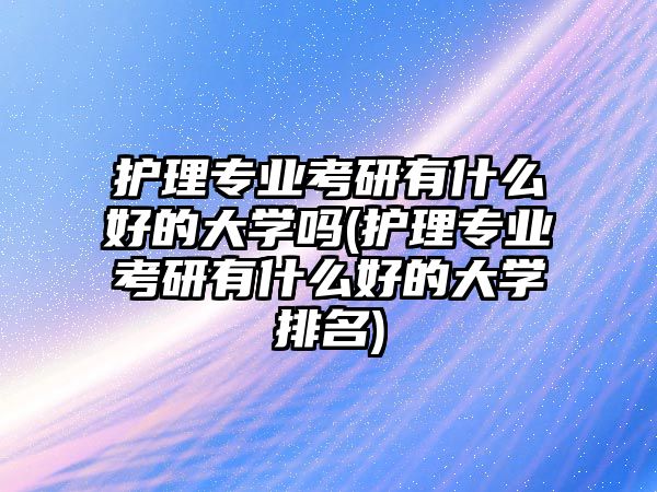 護(hù)理專業(yè)考研有什么好的大學(xué)嗎(護(hù)理專業(yè)考研有什么好的大學(xué)排名)