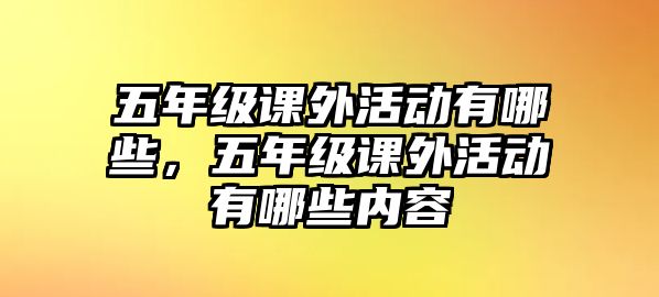 五年級(jí)課外活動(dòng)有哪些，五年級(jí)課外活動(dòng)有哪些內(nèi)容