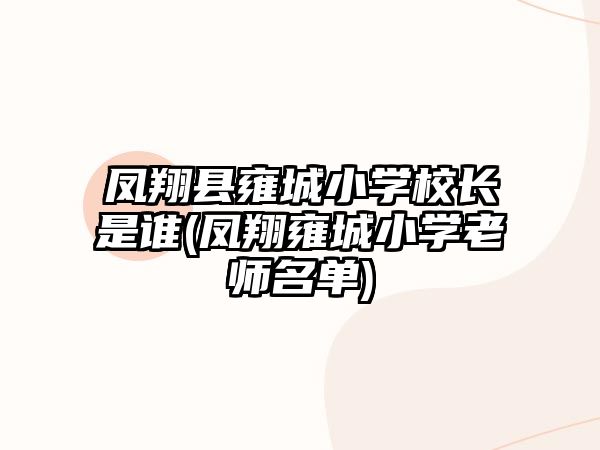 鳳翔縣雍城小學(xué)校長(zhǎng)是誰(shuí)(鳳翔雍城小學(xué)老師名單)