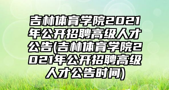 吉林體育學院2021年公開招聘高級人才公告(吉林體育學院2021年公開招聘高級人才公告時間)