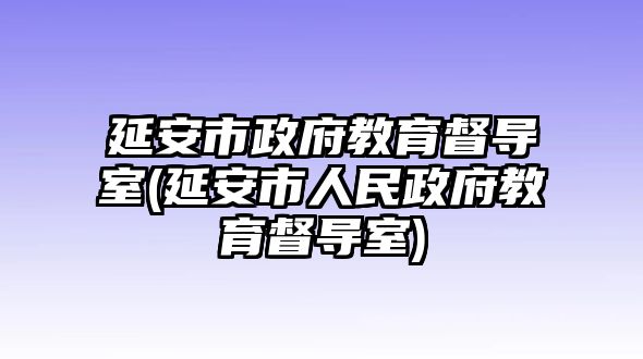 延安市政府教育督導(dǎo)室(延安市人民政府教育督導(dǎo)室)