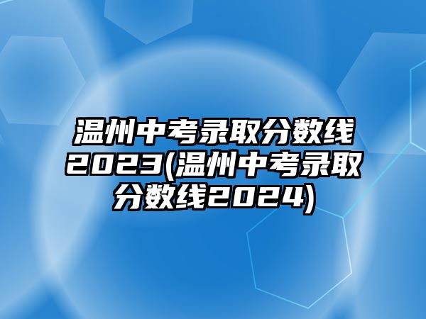 溫州中考錄取分?jǐn)?shù)線2023(溫州中考錄取分?jǐn)?shù)線2024)