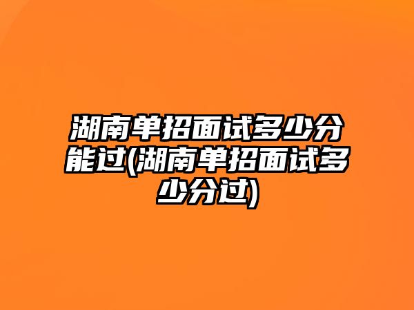 湖南單招面試多少分能過(湖南單招面試多少分過)