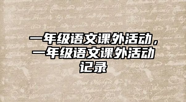 一年級(jí)語(yǔ)文課外活動(dòng)，一年級(jí)語(yǔ)文課外活動(dòng)記錄