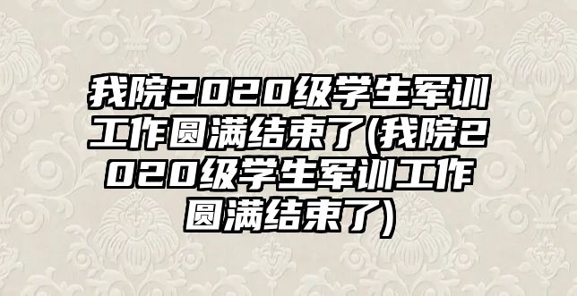 我院2020級(jí)學(xué)生軍訓(xùn)工作圓滿結(jié)束了(我院2020級(jí)學(xué)生軍訓(xùn)工作圓滿結(jié)束了)