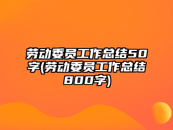 勞動委員工作總結(jié)50字(勞動委員工作總結(jié)800字)