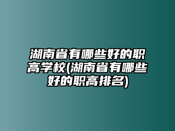 湖南省有哪些好的職高學(xué)校(湖南省有哪些好的職高排名)