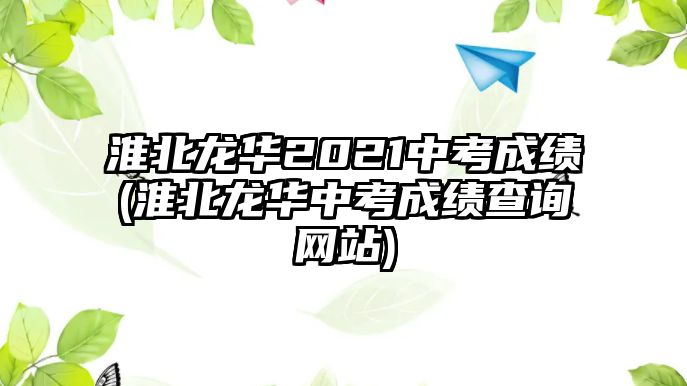 淮北龍華2021中考成績(淮北龍華中考成績查詢網(wǎng)站)