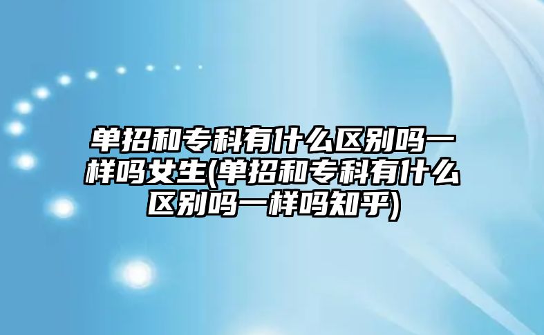 單招和?？朴惺裁磪^(qū)別嗎一樣嗎女生(單招和?？朴惺裁磪^(qū)別嗎一樣嗎知乎)