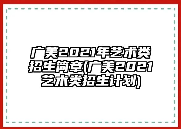 廣美2021年藝術(shù)類招生簡章(廣美2021藝術(shù)類招生計劃)