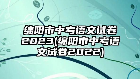 綿陽市中考語文試卷2023(綿陽市中考語文試卷2022)