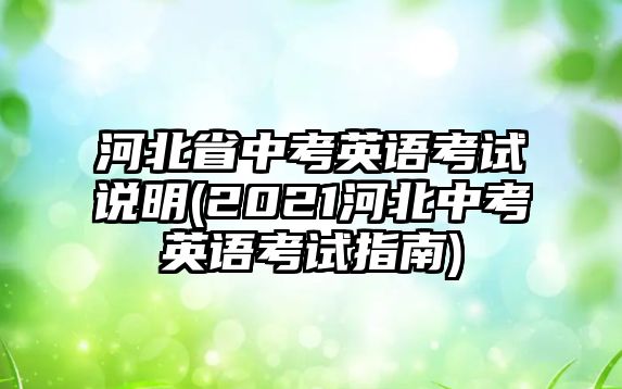 河北省中考英語考試說明(2021河北中考英語考試指南)