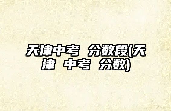 天津中考 分?jǐn)?shù)段(天津 中考 分?jǐn)?shù))