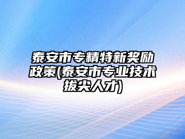 泰安市專精特新獎勵政策(泰安市專業(yè)技術(shù)拔尖人才)