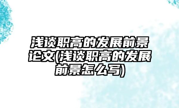 淺談職高的發(fā)展前景論文(淺談職高的發(fā)展前景怎么寫)