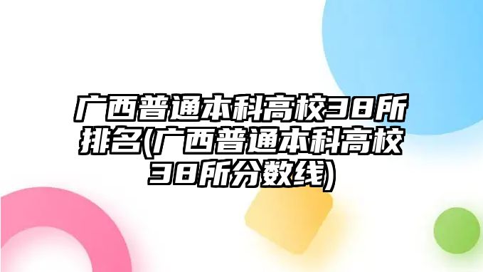 廣西普通本科高校38所排名(廣西普通本科高校38所分?jǐn)?shù)線)