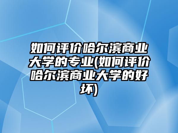 如何評價(jià)哈爾濱商業(yè)大學(xué)的專業(yè)(如何評價(jià)哈爾濱商業(yè)大學(xué)的好壞)