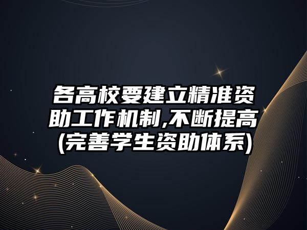 各高校要建立精準(zhǔn)資助工作機(jī)制,不斷提高(完善學(xué)生資助體系)