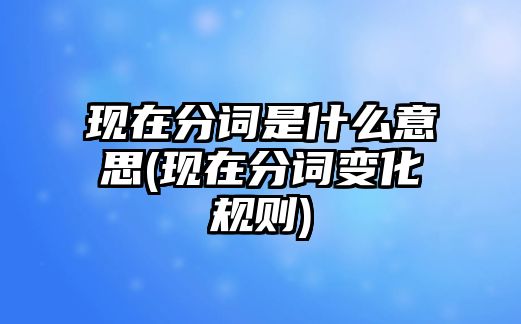 現(xiàn)在分詞是什么意思(現(xiàn)在分詞變化規(guī)則)