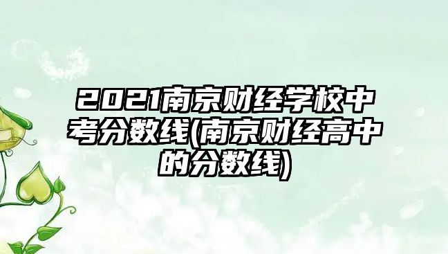 2021南京財經(jīng)學(xué)校中考分?jǐn)?shù)線(南京財經(jīng)高中的分?jǐn)?shù)線)