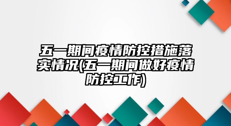 五一期間疫情防控措施落實(shí)情況(五一期間做好疫情防控工作)