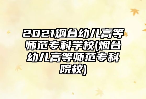 2021煙臺幼兒高等師范?？茖W(xué)校(煙臺幼兒高等師范?？圃盒?