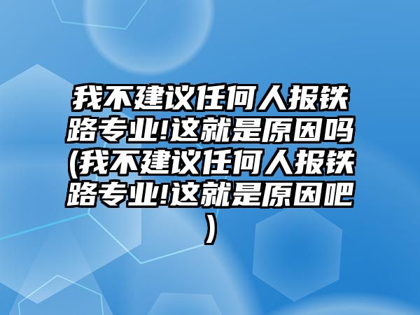 我不建議任何人報鐵路專業(yè)!這就是原因嗎(我不建議任何人報鐵路專業(yè)!這就是原因吧)