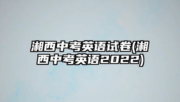 湘西中考英語試卷(湘西中考英語2022)