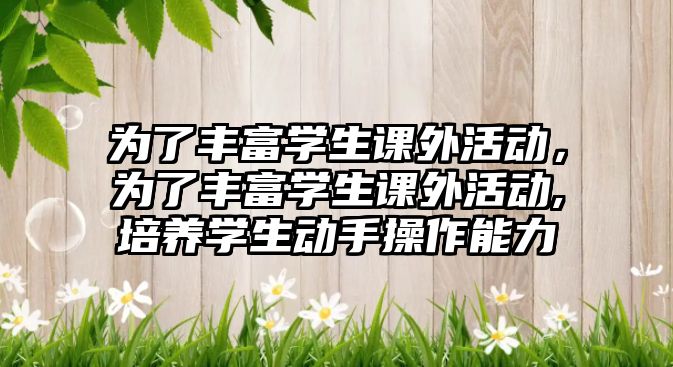 為了豐富學(xué)生課外活動，為了豐富學(xué)生課外活動,培養(yǎng)學(xué)生動手操作能力