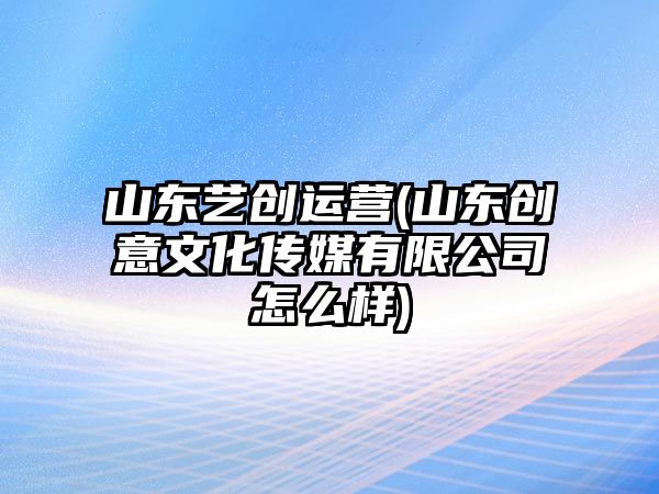 山東藝創(chuàng)運(yùn)營(山東創(chuàng)意文化傳媒有限公司怎么樣)