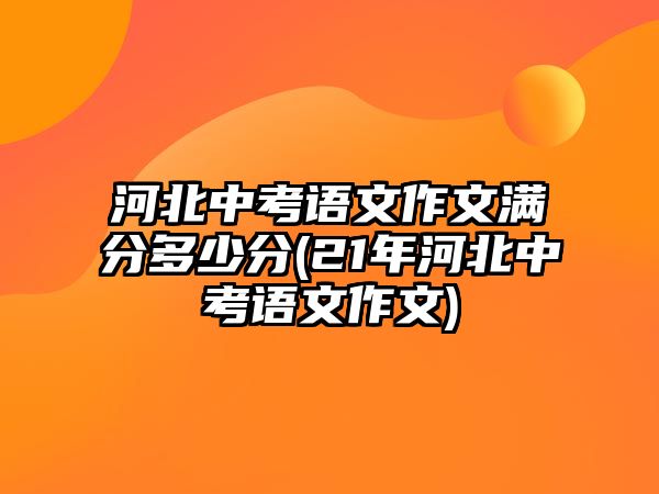 河北中考語文作文滿分多少分(21年河北中考語文作文)