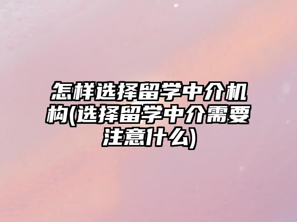 怎樣選擇留學(xué)中介機(jī)構(gòu)(選擇留學(xué)中介需要注意什么)