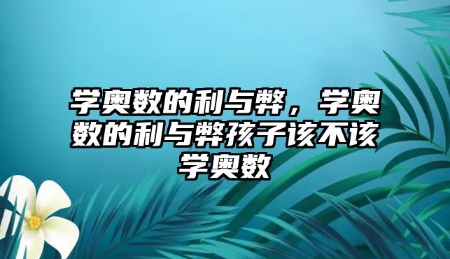 學(xué)奧數(shù)的利與弊，學(xué)奧數(shù)的利與弊孩子該不該學(xué)奧數(shù)