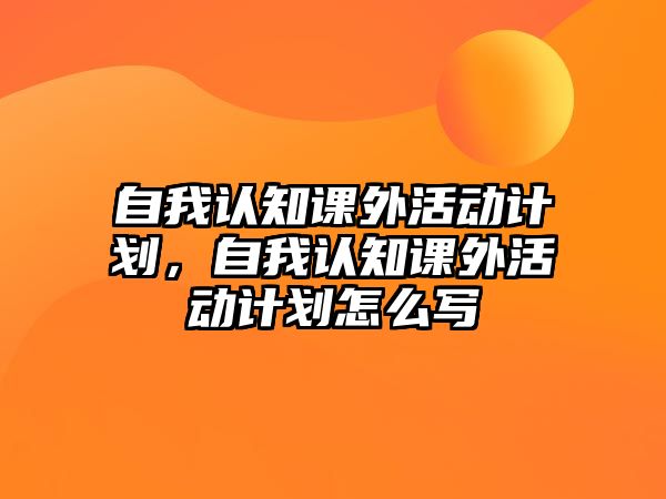 自我認(rèn)知課外活動(dòng)計(jì)劃，自我認(rèn)知課外活動(dòng)計(jì)劃怎么寫