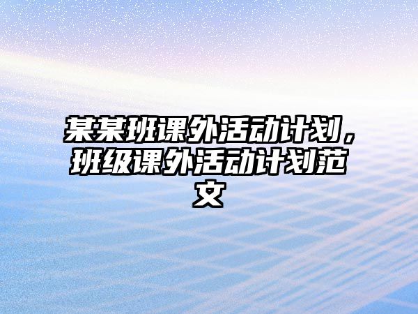 某某班課外活動(dòng)計(jì)劃，班級(jí)課外活動(dòng)計(jì)劃范文