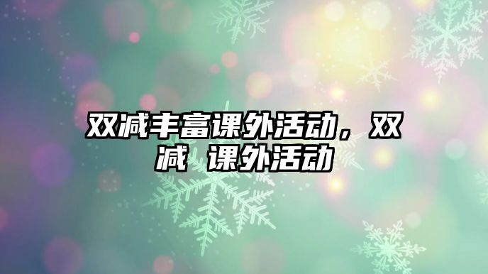 雙減豐富課外活動(dòng)，雙減 課外活動(dòng)