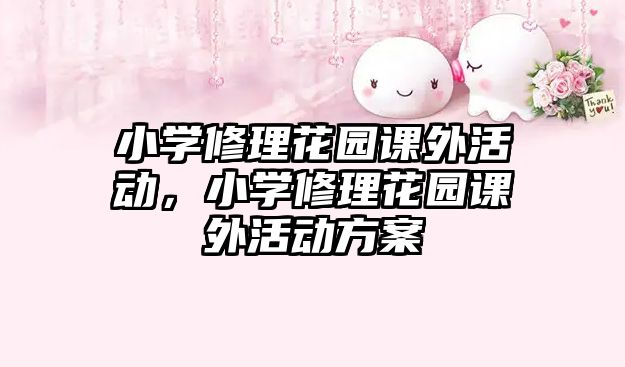小學(xué)修理花園課外活動(dòng)，小學(xué)修理花園課外活動(dòng)方案