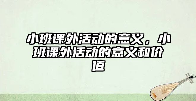 小班課外活動(dòng)的意義，小班課外活動(dòng)的意義和價(jià)值