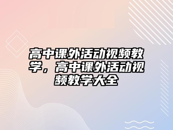 高中課外活動(dòng)視頻教學(xué)，高中課外活動(dòng)視頻教學(xué)大全