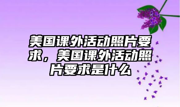 美國(guó)課外活動(dòng)照片要求,美國(guó)課外活動(dòng)照片要求是什么