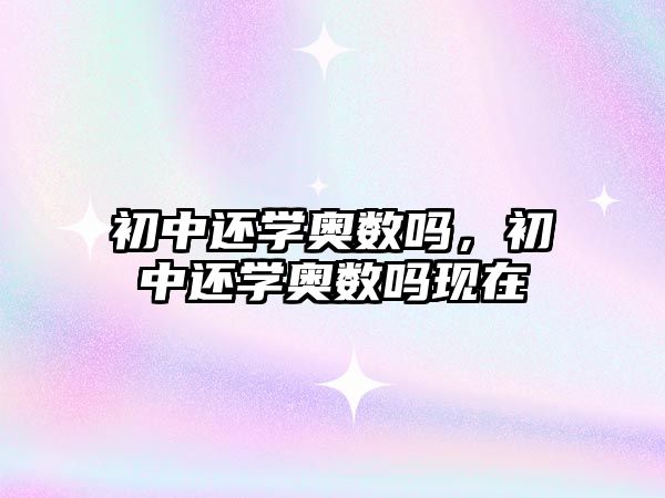 初中還學(xué)奧數(shù)嗎，初中還學(xué)奧數(shù)嗎現(xiàn)在