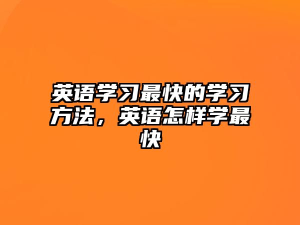 英語(yǔ)學(xué)習(xí)最快的學(xué)習(xí)方法，英語(yǔ)怎樣學(xué)最快