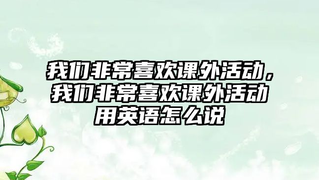 我們非常喜歡課外活動(dòng)，我們非常喜歡課外活動(dòng)用英語(yǔ)怎么說(shuō)