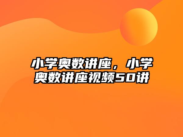 小學(xué)奧數(shù)講座，小學(xué)奧數(shù)講座視頻50講