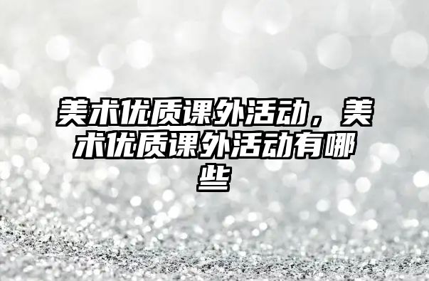 美術(shù)優(yōu)質(zhì)課外活動(dòng)，美術(shù)優(yōu)質(zhì)課外活動(dòng)有哪些