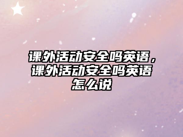 課外活動安全嗎英語，課外活動安全嗎英語怎么說