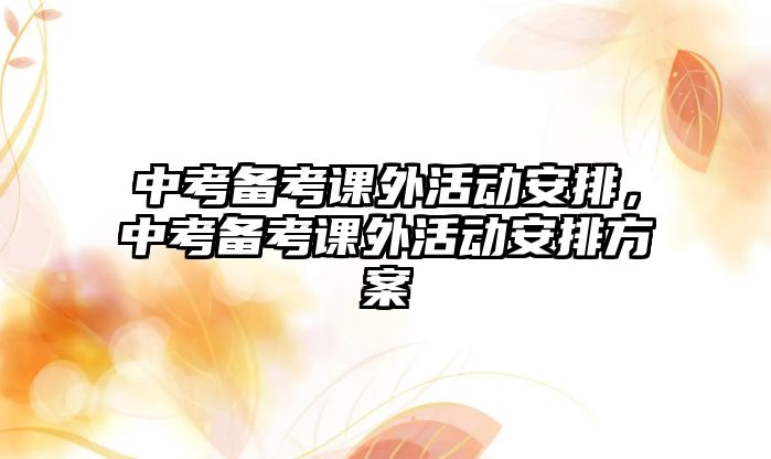 中考備考課外活動(dòng)安排，中考備考課外活動(dòng)安排方案