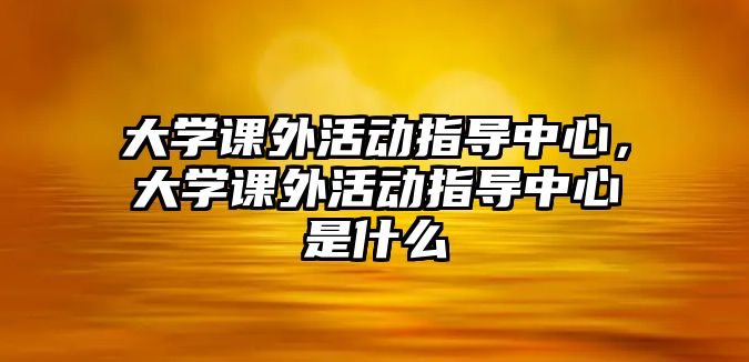 大學(xué)課外活動(dòng)指導(dǎo)中心，大學(xué)課外活動(dòng)指導(dǎo)中心是什么
